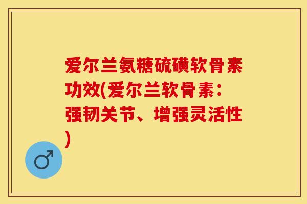 爱尔兰氨糖硫磺软骨素功效(爱尔兰软骨素:强韧关节、增强灵活性) 爱尔兰氨糖硫磺软骨素功效(爱尔兰软骨素:强韧关节、增强灵活性)