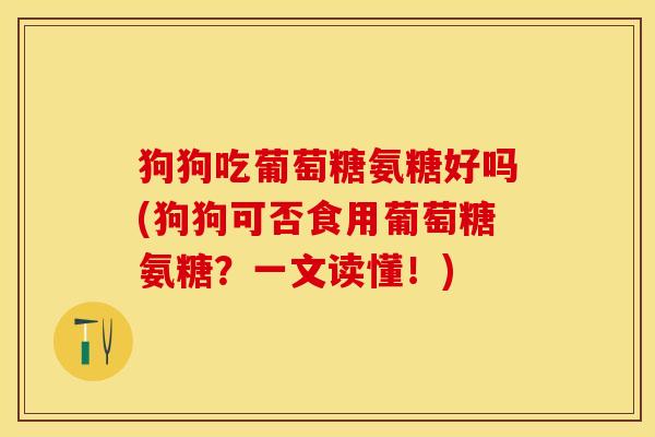 狗狗吃葡萄糖氨糖好吗(狗狗可否食用葡萄糖氨糖?一文读懂!) 狗狗吃葡萄糖氨糖好吗(狗狗可否食用葡萄糖氨糖?一文读懂!)