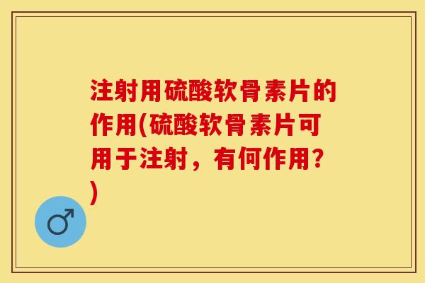 注射用硫酸软骨素片的作用(硫酸软骨素片可用于注射，有何作用？)