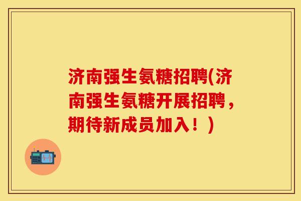 济南强生氨糖招聘(济南强生氨糖开展招聘，期待新成员加入！)