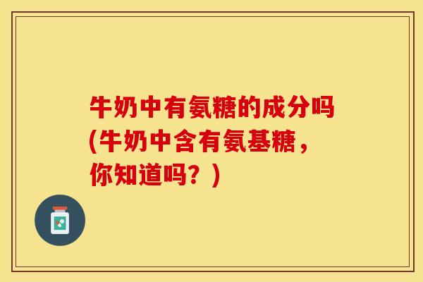 牛奶中有氨糖的成分吗(牛奶中含有氨基糖，你知道吗？)