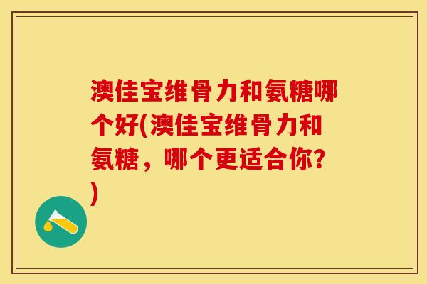 澳佳宝维骨力和氨糖哪个好(澳佳宝维骨力和氨糖，哪个更适合你？)