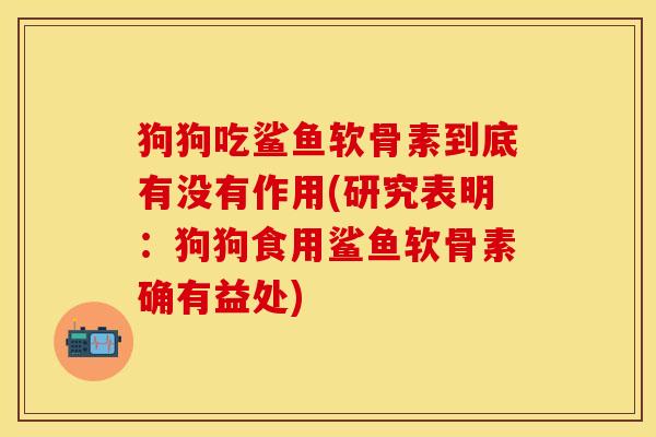狗狗吃鲨鱼软骨素到底有没有作用(研究表明：狗狗食用鲨鱼软骨素确有益处)
