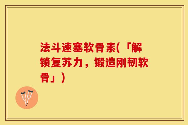 法斗速塞软骨素(「解锁复苏力，锻造刚韧软骨」)