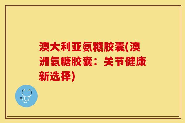 澳大利亚氨糖胶囊(澳洲氨糖胶囊：关节健康新选择)