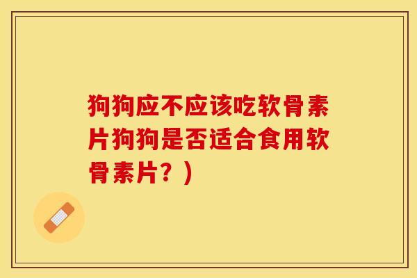 狗狗应不应该吃软骨素片狗狗是否适合食用软骨素片?) 狗狗应不应该吃软骨素片狗狗是否适合食用软骨素片?)