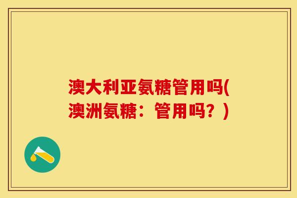 澳大利亚氨糖管用吗(澳洲氨糖：管用吗？)