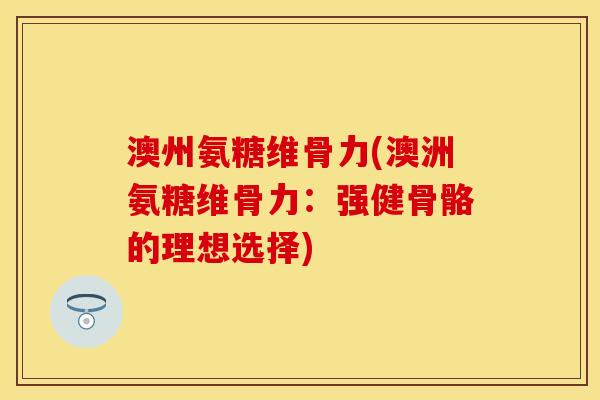 澳州氨糖维骨力(澳洲氨糖维骨力：强健骨骼的理想选择)