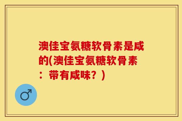 澳佳宝氨糖软骨素是咸的(澳佳宝氨糖软骨素：带有咸味？)