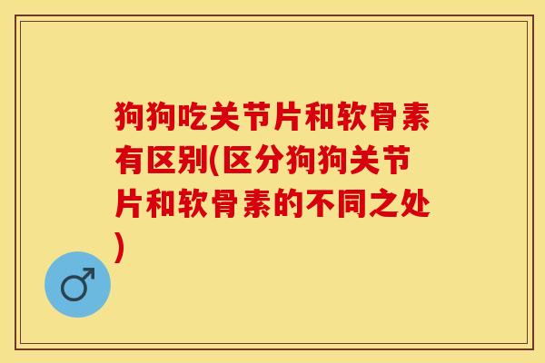 狗狗吃关节片和软骨素有区别(区分狗狗关节片和软骨素的不同之处)