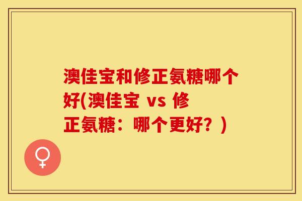 澳佳宝和修正氨糖哪个好(澳佳宝 vs 修正氨糖：哪个更好？)