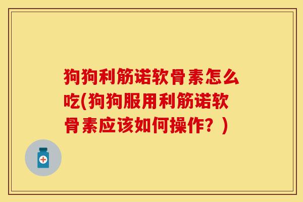 狗狗利筋诺软骨素怎么吃(狗狗服用利筋诺软骨素应该如何操作？)