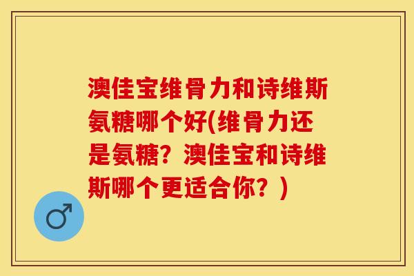 澳佳宝维骨力和诗维斯氨糖哪个好(维骨力还是氨糖？澳佳宝和诗维斯哪个更适合你？)