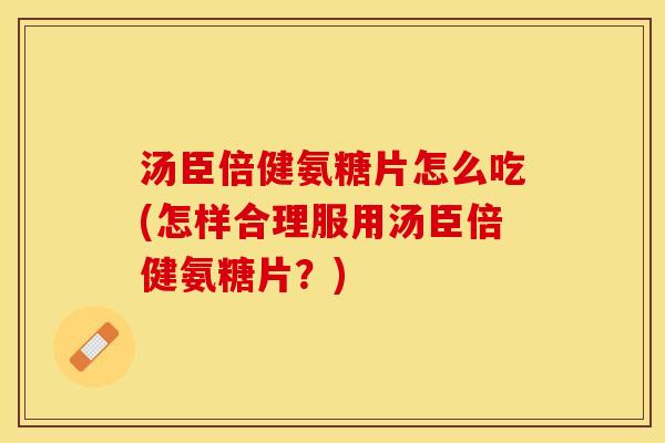 汤臣倍健氨糖片怎么吃(怎样合理服用汤臣倍健氨糖片？)