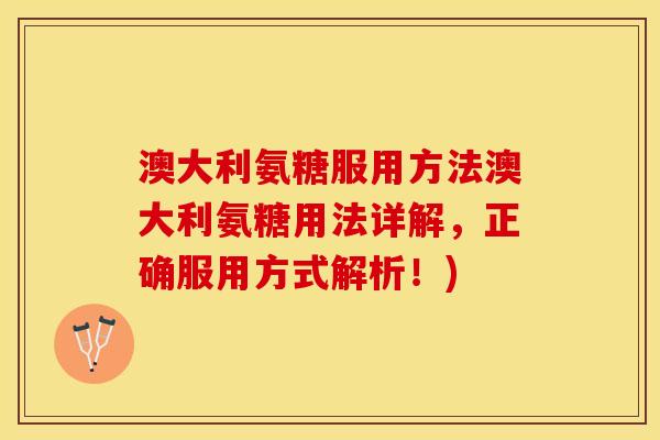 澳大利氨糖服用方法澳大利氨糖用法详解，正确服用方式解析！)