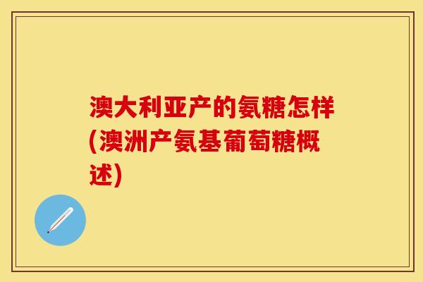 澳大利亚产的氨糖怎样(澳洲产氨基葡萄糖概述)