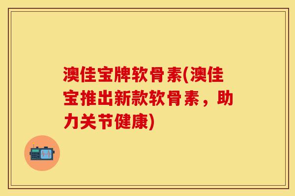 澳佳宝牌软骨素(澳佳宝推出新款软骨素，助力关节健康)