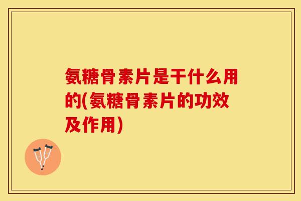 氨糖骨素片是干什么用的(氨糖骨素片的功效及作用)