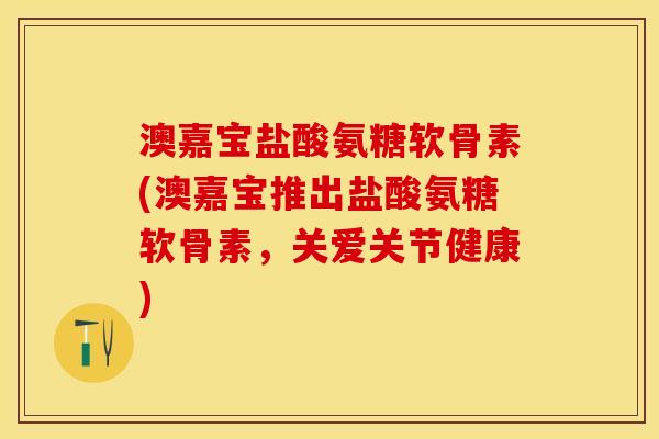 澳嘉宝盐酸氨糖软骨素(澳嘉宝推出盐酸氨糖软骨素，关爱关节健康)