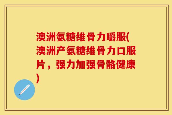 澳洲氨糖维骨力嚼服(澳洲产氨糖维骨力口服片，强力加强骨骼健康)