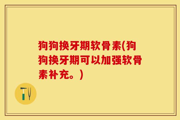 狗狗换牙期软骨素(狗狗换牙期可以加强软骨素补充。)