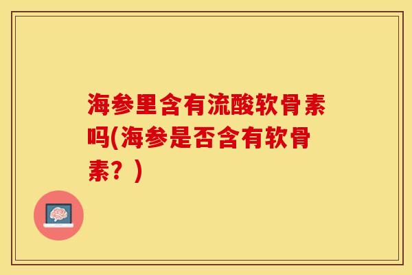 海参里含有流酸软骨素吗(海参是否含有软骨素？)