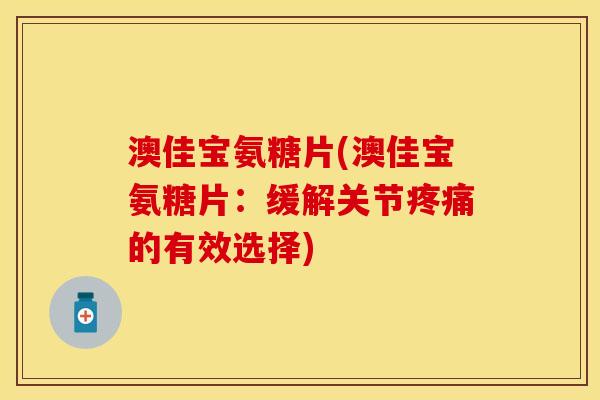 澳佳宝氨糖片(澳佳宝氨糖片：缓解关节疼痛的有效选择)