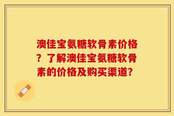 澳佳宝氨糖软骨素价格？了解澳佳宝氨糖软骨素的价格及购买渠道？