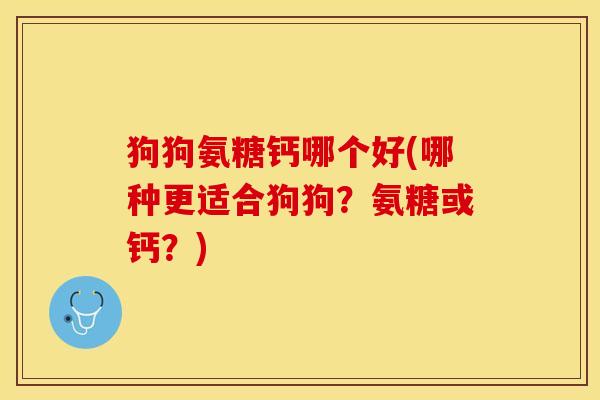 狗狗氨糖钙哪个好(哪种更适合狗狗？氨糖或钙？)