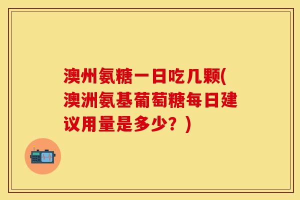 澳州氨糖一日吃几颗(澳洲氨基葡萄糖每日建议用量是多少？)