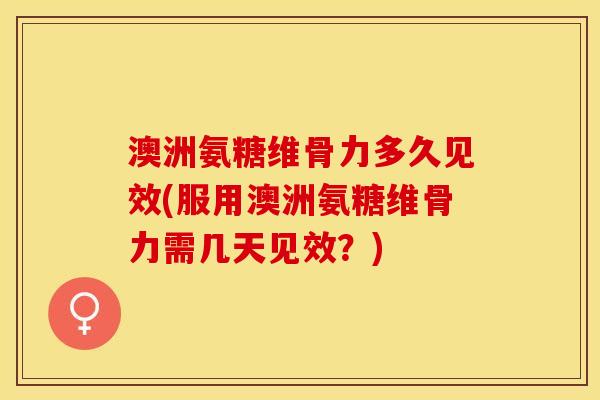 澳洲氨糖维骨力多久见效(服用澳洲氨糖维骨力需几天见效?) 澳洲氨糖维骨力多久见效(服用澳洲氨糖维骨力需几天见效?)