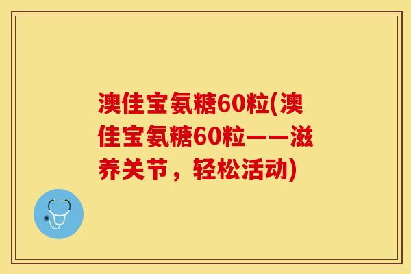 澳佳宝氨糖60粒(澳佳宝氨糖60粒——滋养关节,轻松活动) 澳佳宝氨糖60粒(澳佳宝氨糖60粒——滋养关节,轻松活动)