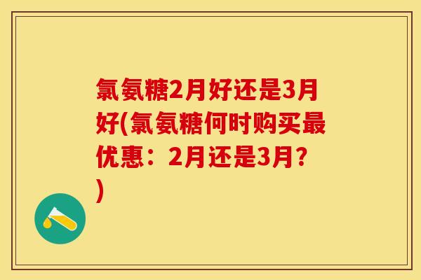 氯氨糖2月好还是3月好(氯氨糖何时购买优惠:2月还是3月?) 氯氨糖2月好还是3月好(氯氨糖何时购买优惠:2月还是3月?)