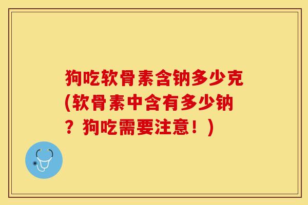 狗吃软骨素含钠多少克(软骨素中含有多少钠？狗吃需要注意！)