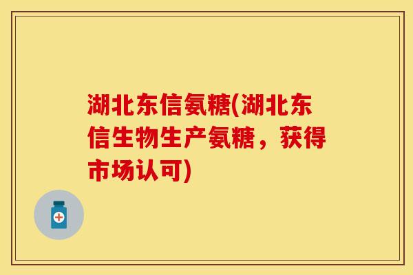 湖北东信氨糖(湖北东信生物生产氨糖，获得市场认可)