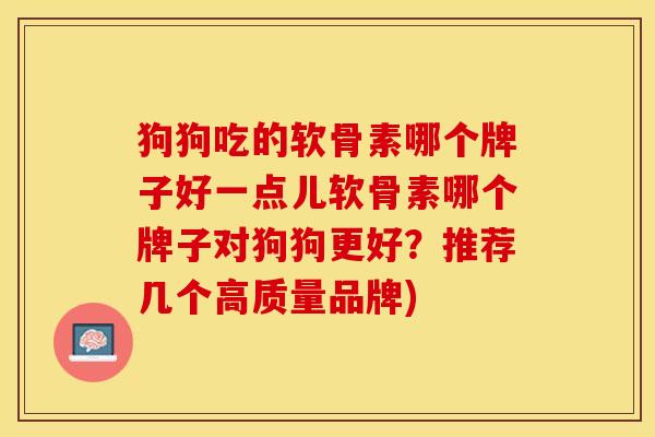 狗狗吃的软骨素哪个牌子好一点儿软骨素哪个牌子对狗狗更好？推荐几个高质量品牌)