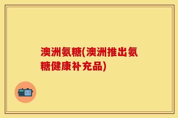 澳洲氨糖(澳洲推出氨糖健康补充品)