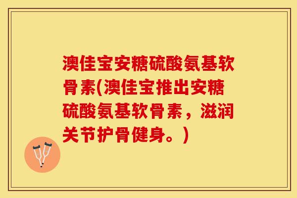 澳佳宝安糖硫酸氨基软骨素(澳佳宝推出安糖硫酸氨基软骨素，滋润关节护骨健身。)