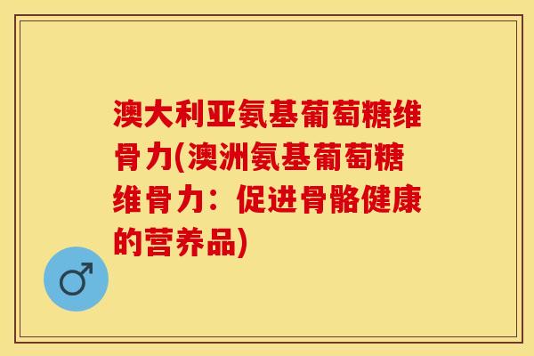 澳大利亚氨基葡萄糖维骨力(澳洲氨基葡萄糖维骨力：促进骨骼健康的营养品)