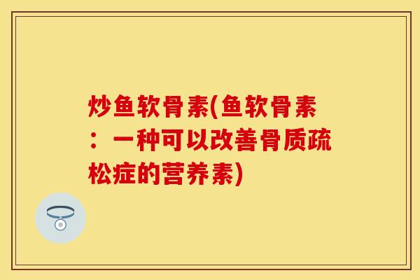 炒鱼软骨素(鱼软骨素：一种可以改善骨质疏松症的营养素)