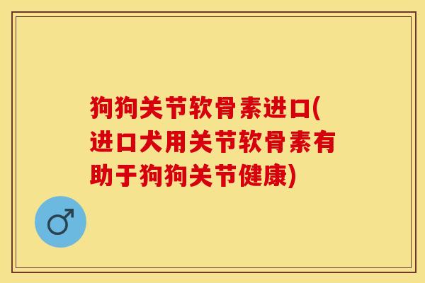 狗狗关节软骨素进口(进口犬用关节软骨素有助于狗狗关节健康) 狗狗关节软骨素进口(进口犬用关节软骨素有助于狗狗关节健康)
