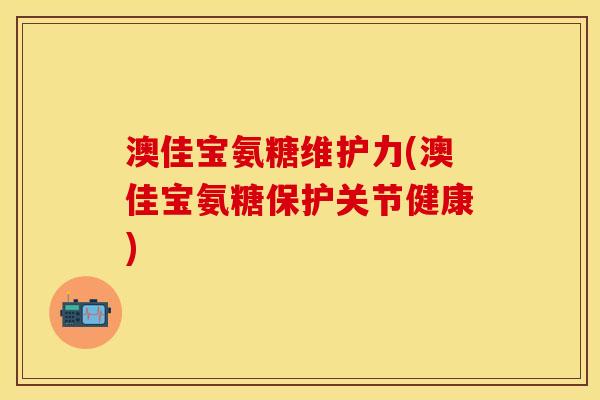 澳佳宝氨糖维护力(澳佳宝氨糖保护关节健康)