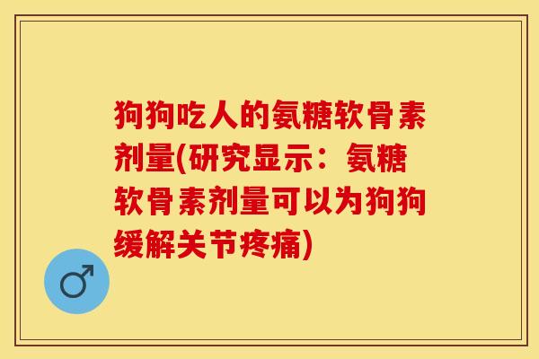 狗狗吃人的氨糖软骨素剂量(研究显示：氨糖软骨素剂量可以为狗狗缓解关节疼痛)