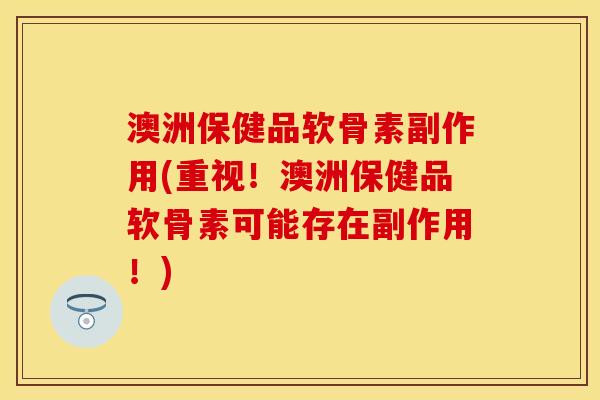 澳洲保健品软骨素副作用(重视！澳洲保健品软骨素可能存在副作用！)