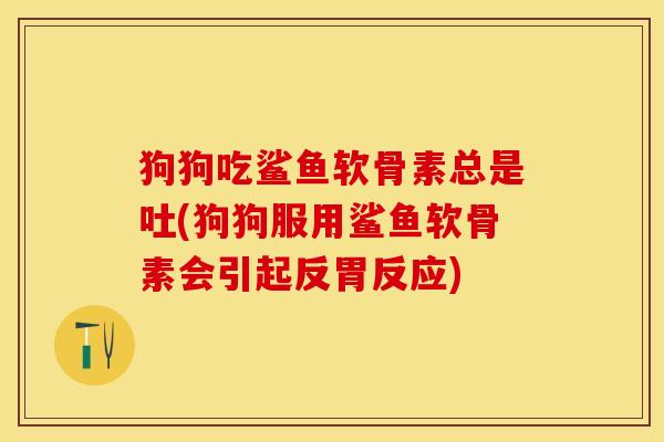 狗狗吃鲨鱼软骨素总是吐(狗狗服用鲨鱼软骨素会引起反胃反应)
