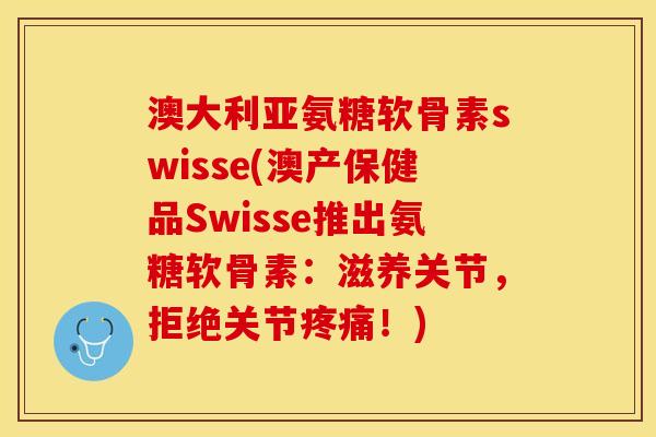 澳大利亚氨糖软骨素swisse(澳产保健品Swisse推出氨糖软骨素：滋养关节，拒绝关节疼痛！)