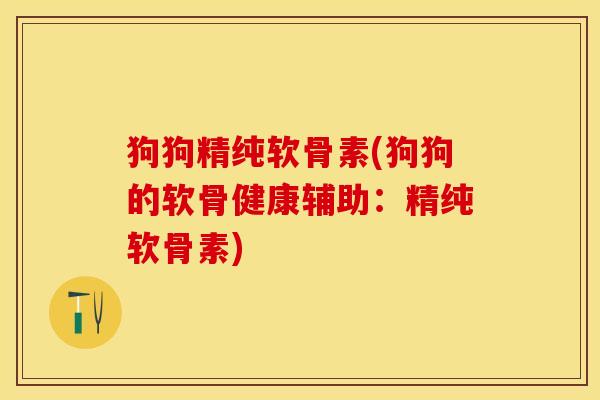 狗狗精纯软骨素(狗狗的软骨健康辅助：精纯软骨素)