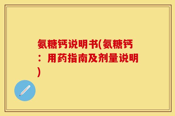 氨糖钙说明书(氨糖钙：用药指南及剂量说明)