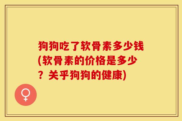 狗狗吃了软骨素多少钱(软骨素的价格是多少？关乎狗狗的健康)