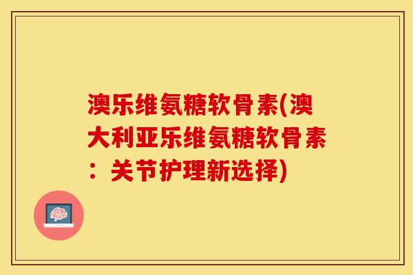 澳乐维氨糖软骨素(澳大利亚乐维氨糖软骨素：关节护理新选择)
